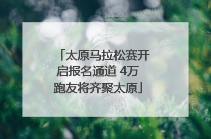 太原马拉松赛开启报名通道 4万跑友将齐聚太原