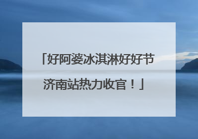 好阿婆冰淇淋好好节 济南站热力收官！