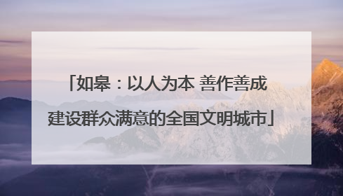如皋：以人为本 善作善成 建设群众满意的全国文明城市