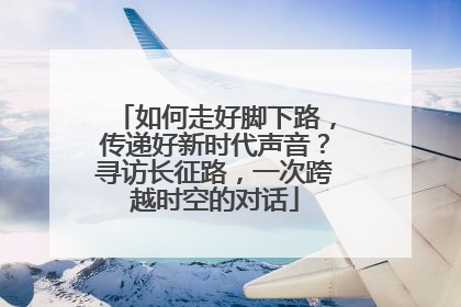 如何走好脚下路，传递好新时代声音？寻访长征路，一次跨越时空的对话