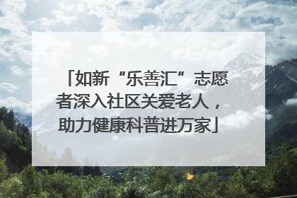 如新“乐善汇”志愿者深入社区关爱老人，助力健康科普进万家