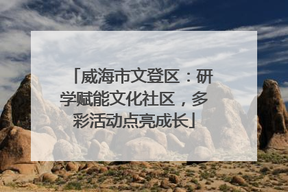 威海市文登区：研学赋能文化社区，多彩活动点亮成长