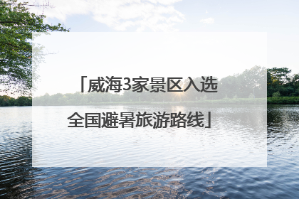 威海3家景区入选全国避暑旅游路线