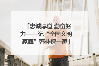 忠诚厚道 勤奋努力——记“全国文明家庭”韩林保一家