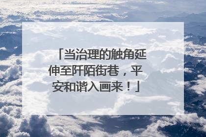当治理的触角延伸至阡陌街巷，平安和谐入画来！