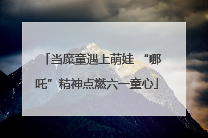 当魔童遇上萌娃 “哪吒”精神点燃六一童心