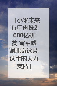 小米未来五年再投2000亿研发 雷军感谢北京这片沃土的大力支持