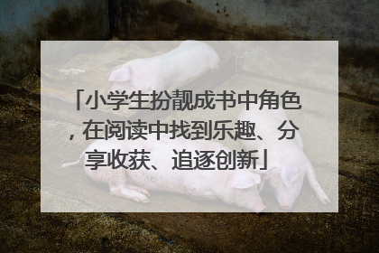 小学生扮靓成书中角色，在阅读中找到乐趣、分享收获、追逐创新