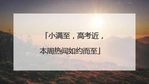 小满至，高考近，本周热闻如约而至