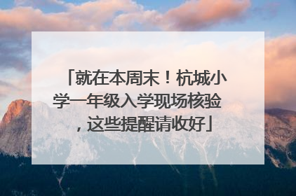 就在本周末！杭城小学一年级入学现场核验，这些提醒请收好