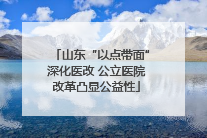 山东“以点带面”深化医改 公立医院改革凸显公益性