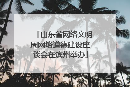 山东省网络文明周网络道德建设座谈会在滨州举办