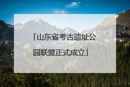 山东省考古遗址公园联盟正式成立