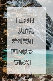 山河村：从脏乱差到美如画的蜕变与振兴