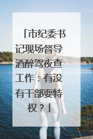市纪委书记现场督导酒醉驾夜查工作：有没有干部耍特权？