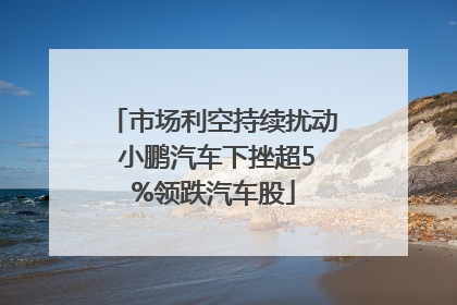 市场利空持续扰动 小鹏汽车下挫超5%领跌汽车股