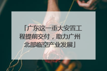 广东这一重大安置工程提前交付，助力广州北部临空产业发展