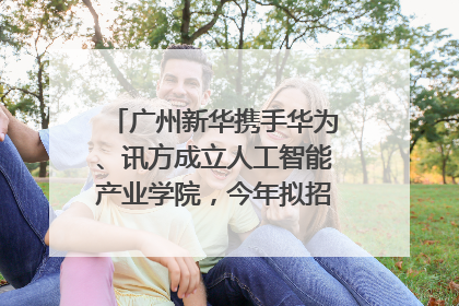 广州新华携手华为、讯方成立人工智能产业学院，今年拟招生150人