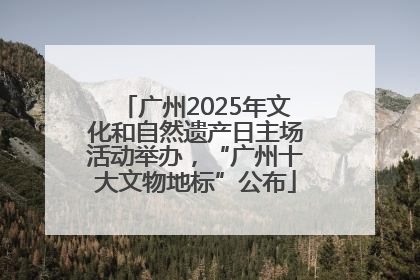 广州2025年文化和自然遗产日主场活动举办，“广州十大文物地标”公布