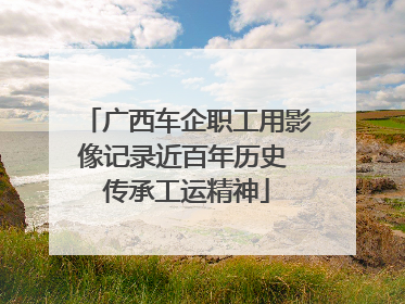 广西车企职工用影像记录近百年历史 传承工运精神