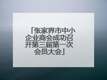 张家界市中小企业商会成功召开第三届第一次会员大会