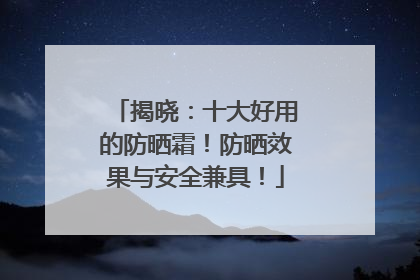 揭晓：十大好用的防晒霜！防晒效果与安全兼具！