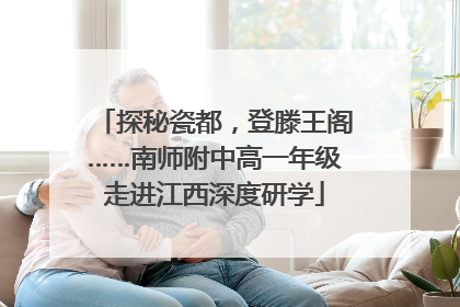探秘瓷都，登滕王阁……南师附中高一年级走进江西深度研学
