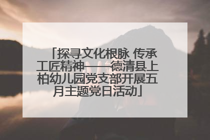 探寻文化根脉 传承工匠精神——德清县上柏幼儿园党支部开展五月主题党日活动