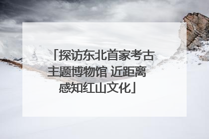 探访东北首家考古主题博物馆 近距离感知红山文化
