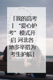 我的高考丨“爱心护考”模式开启 河北各地多举措为考生护航