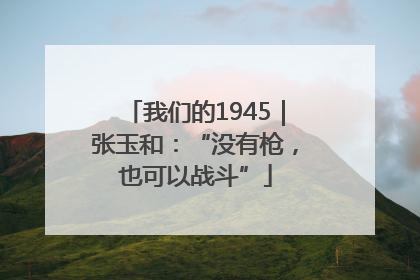 我们的1945｜张玉和：“没有枪，也可以战斗”