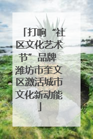 打响“社区文化艺术节”品牌 潍坊市奎文区激活城市文化新动能
