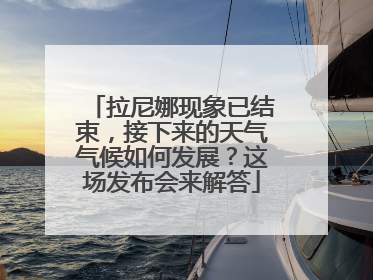 拉尼娜现象已结束，接下来的天气气候如何发展？这场发布会来解答