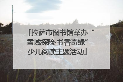 拉萨市图书馆举办“雪域探险·书香奇缘”少儿阅读主题活动