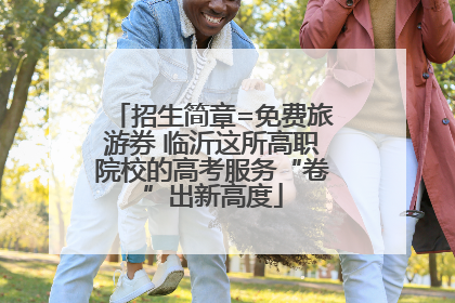 招生简章=免费旅游券 临沂这所高职院校的高考服务“卷”出新高度