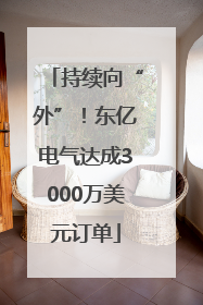 持续向“外”！东亿电气达成3000万美元订单