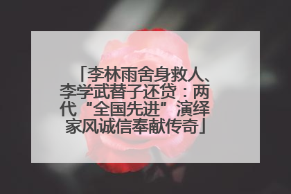 李林雨舍身救人、李学武替子还贷：两代“全国先进”演绎家风诚信奉献传奇