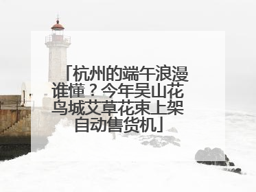 杭州的端午浪漫谁懂？今年吴山花鸟城艾草花束上架自动售货机