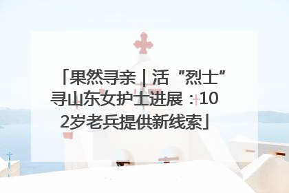 果然寻亲｜活“烈士”寻山东女护士进展：102岁老兵提供新线索