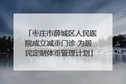 枣庄市薛城区人民医院成立减重门诊 为居民定制体重管理计划