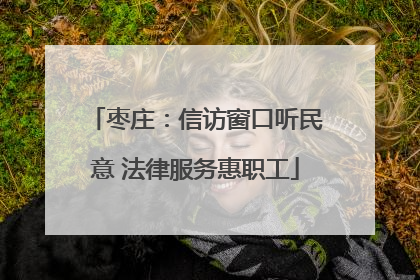 枣庄：信访窗口听民意 法律服务惠职工