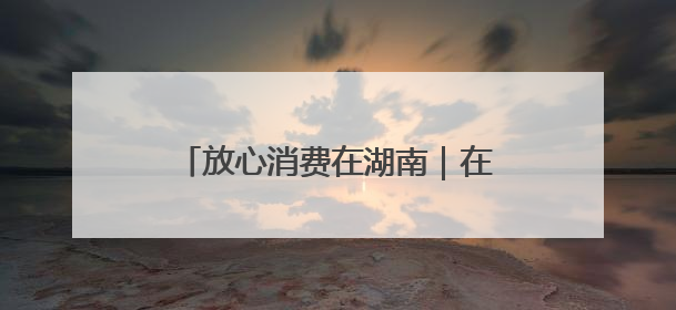 放心消费在湖南｜在长乐，放心消费的“松弛感”被拿捏住了