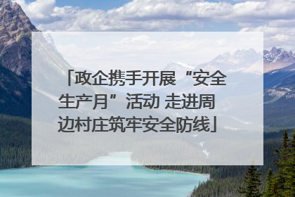 政企携手开展“安全生产月”活动 走进周边村庄筑牢安全防线