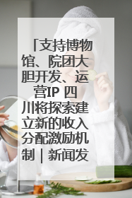 支持博物馆、院团大胆开发、运营IP 四川将探索建立新的收入分配激励机制｜新闻发布最前线