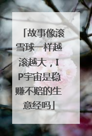 故事像滚雪球一样越滚越大，IP宇宙是稳赚不赔的生意经吗