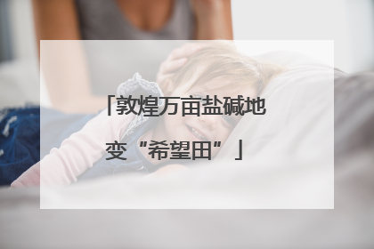 敦煌万亩盐碱地变“希望田”
