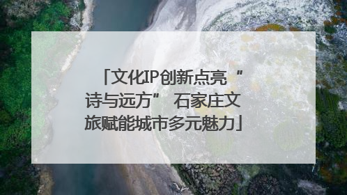 文化IP创新点亮“诗与远方” 石家庄文旅赋能城市多元魅力