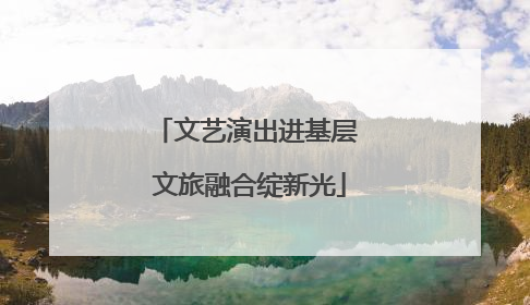 文艺演出进基层 文旅融合绽新光
