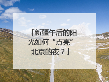 新疆午后的阳光如何“点亮”北京的夜？