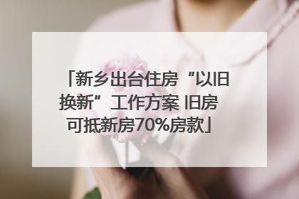 新乡出台住房“以旧换新”工作方案 旧房可抵新房70%房款